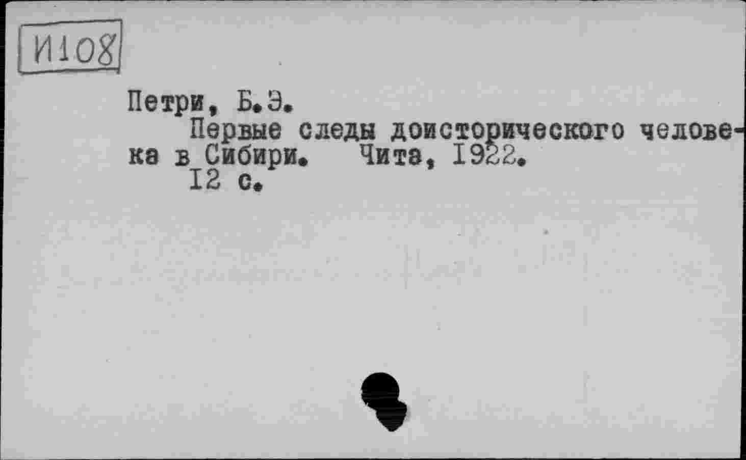 ﻿kiïôg]
Петри, Б.Э.
Первые следы доисторического челове ке в Сибири. Чита, 1922.
12 с.